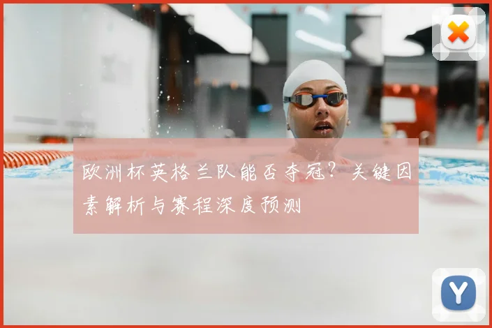 欧洲杯英格兰队能否夺冠？关键因素解析与赛程深度预测