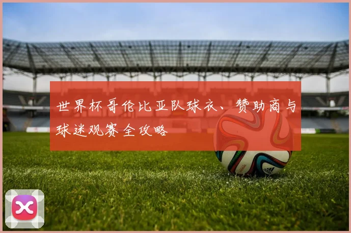 世界杯哥伦比亚队球衣、赞助商与球迷观赛全攻略