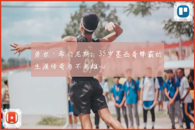 劳尔·希门尼斯：35岁墨西哥锋霸的生涯传奇与不老雄心