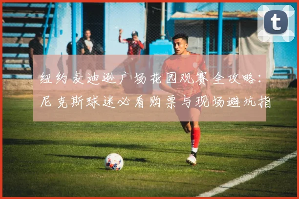 纽约麦迪逊广场花园观赛全攻略：尼克斯球迷必看购票与现场避坑指南