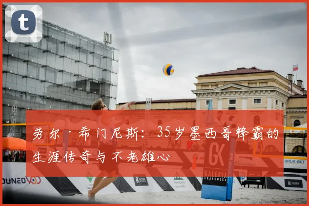 劳尔·希门尼斯：35岁墨西哥锋霸的生涯传奇与不老雄心
