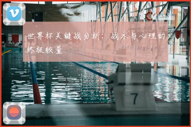世界杯关键战分析：战术与心理的终极较量