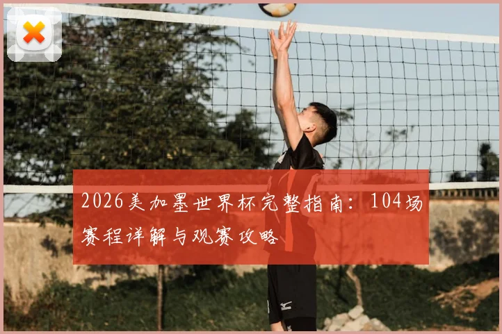 2026美加墨世界杯完整指南：104场赛程详解与观赛攻略