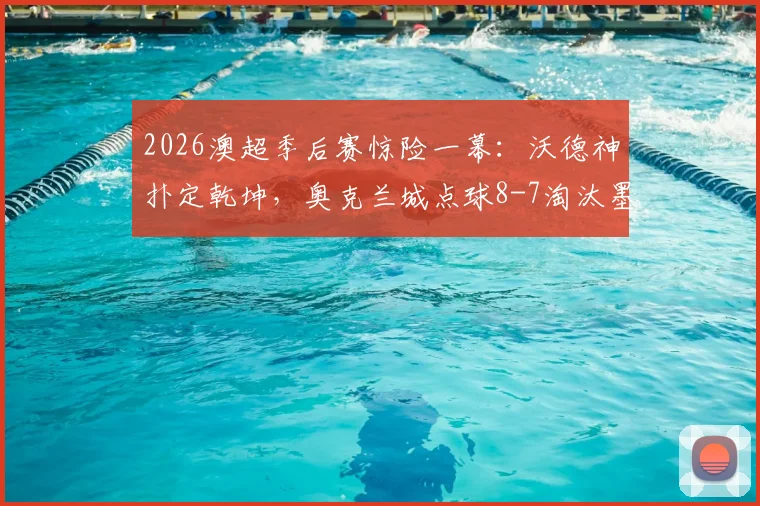 2026澳超季后赛惊险一幕：沃德神扑定乾坤，奥克兰城点球8-7淘汰墨尔本城闯入四强，点球决胜规则与门将扑救技术全解析