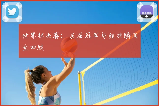 世界杯决赛：历届冠军与经典瞬间全回顾