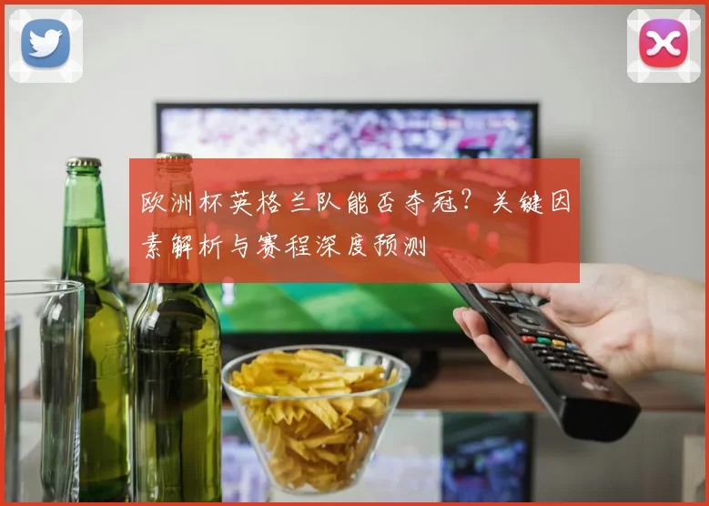 欧洲杯英格兰队能否夺冠？关键因素解析与赛程深度预测