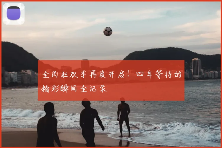 全民狂欢季再度开启！四年等待的精彩瞬间全记录