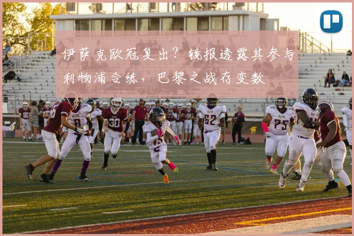 伊萨克欧冠复出？镜报透露其参与利物浦合练，巴黎之战存变数
