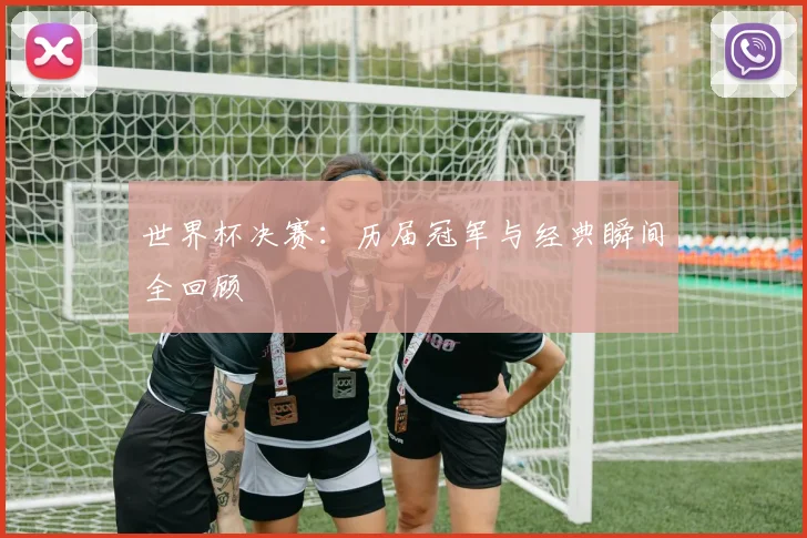 世界杯决赛：历届冠军与经典瞬间全回顾