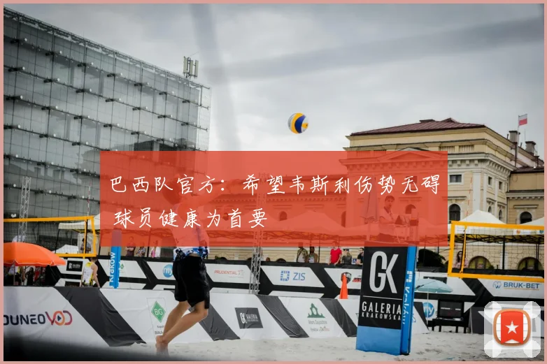 巴西队官方:希望韦斯利伤势无碍 球员健康为首要