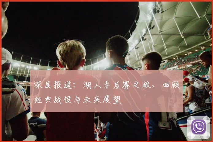 深度报道：湖人季后赛之旅，回顾经典战役与未来展望