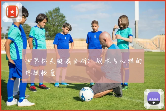 世界杯关键战分析：战术与心理的终极较量