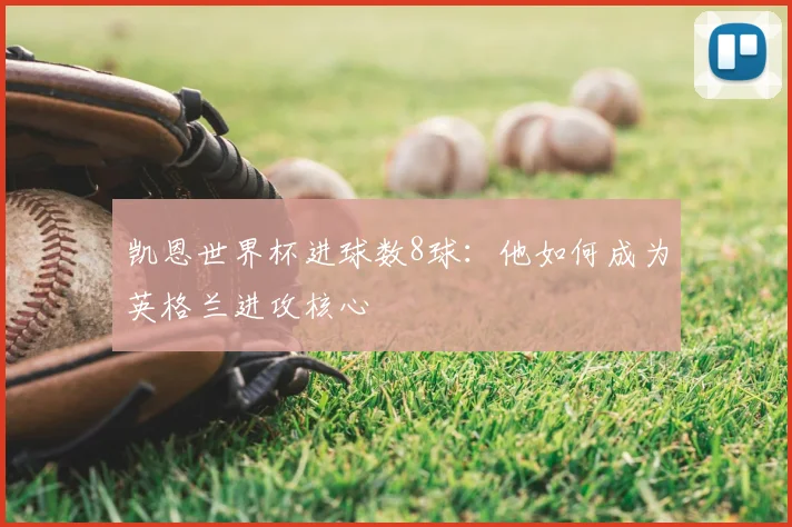 凯恩世界杯进球数8球:他如何成为英格兰进攻核心